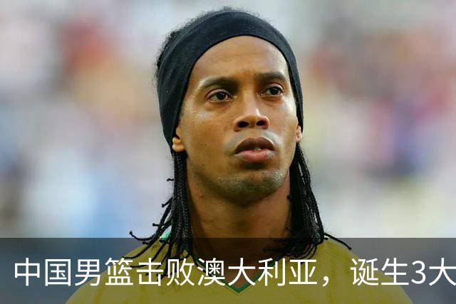中国男篮击败澳大利亚，诞生3大不可思议，王俊杰4项数据全队最高