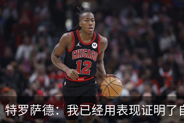 特罗萨德：我已经用表现证明了自己