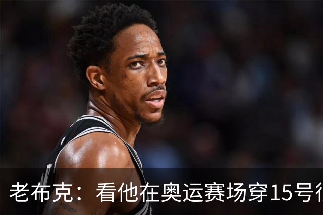 老布克：看他在奥运赛场穿15号很震撼 换号时机很完美